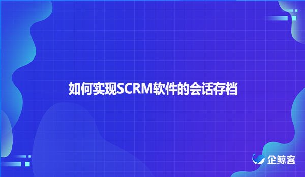 如何实现SCRM软件的会话存档