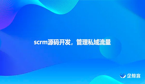 scrm源码开发，管理私域流量