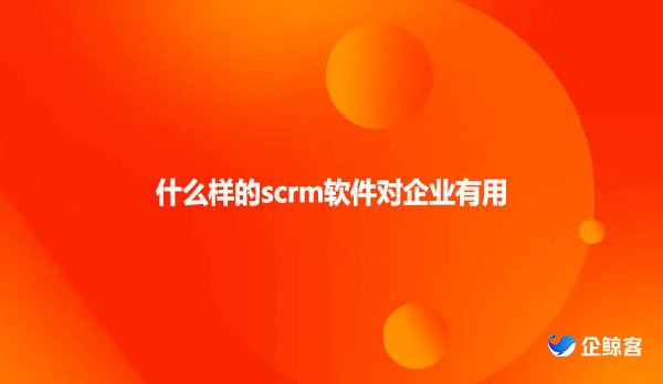 什么样的scrm软件对企业有用