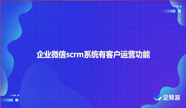 企业微信scrm系统有客户运营功能