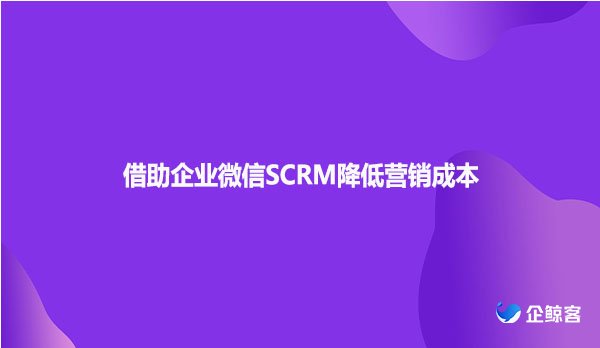借助企业微信SCRM降低营销成本