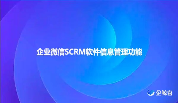企业微信SCRM软件信息管理功能
