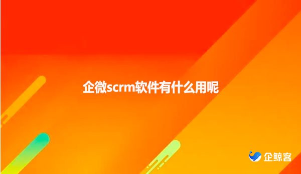 企微scrm软件有什么用呢