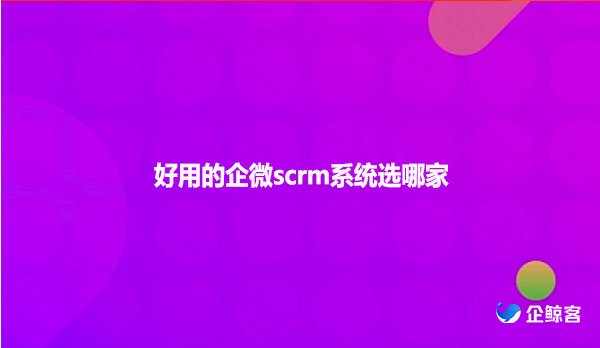 好用的企微scrm系统选哪家