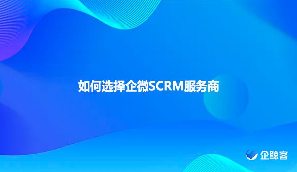 如何选择企微SCRM服务商