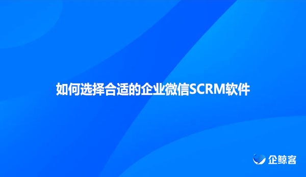 如何选择合适的企业微信SCRM软件