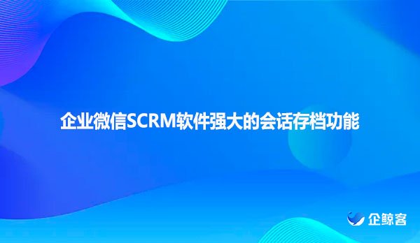 企业微信SCRM软件强大的会话存档功能
