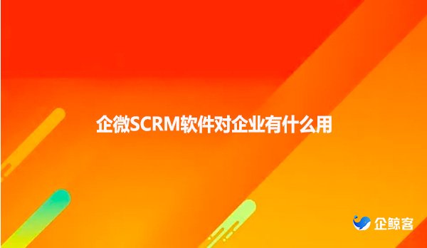 企微SCRM软件对企业有什么用？