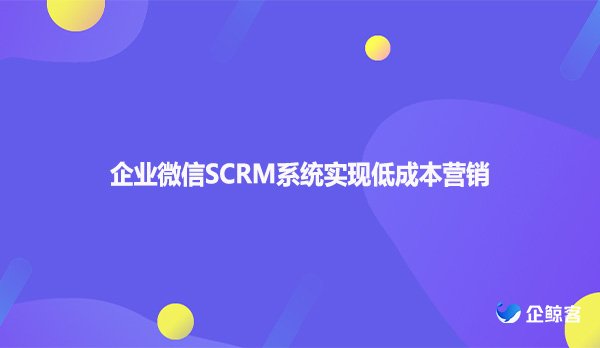 企业微信SCRM系统实现低成本营销