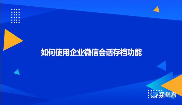 如何使用企业微信会话存档功能呢