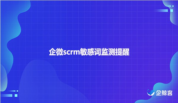 企微scrm敏感词监测提醒！