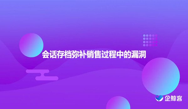 会话存档弥补销售过程中的漏洞