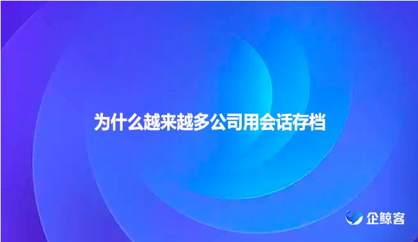 为什么越来越多公司用会话存档