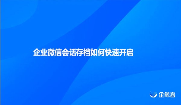 企业微信会话存档如何快速开启