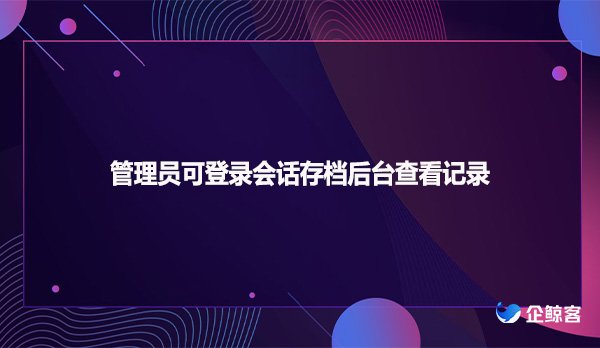 管理员可登录会话存档后台查看记录