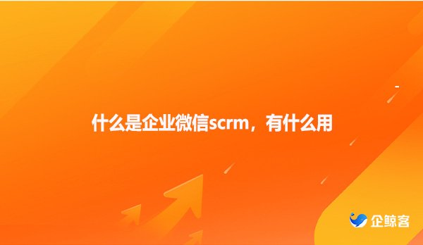 什么是企业微信scrm，有什么用